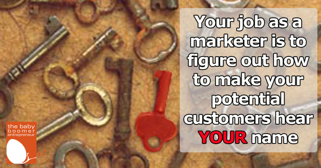 Your job as a marketer is to figure out how to make your potential customers hear YOUR name across the crowded room.