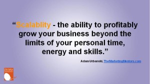 “Scalablity - the ability to profitably grow your business beyond the limits of your personal time, energy and skills.” Adam Urbanski.