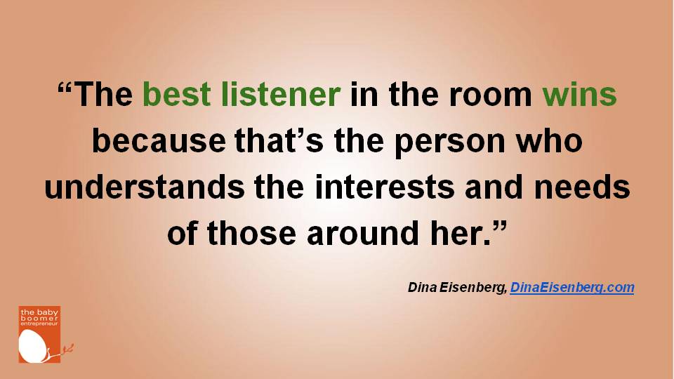 “The best listener in the room wins because that’s the person who understands the interests and needs of those around her.” Dina Eisenberg
