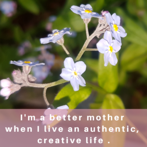 I'm a better mother when I live an authentic, creative life.